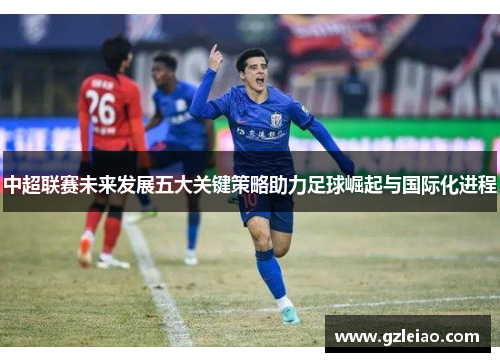 中超联赛未来发展五大关键策略助力足球崛起与国际化进程