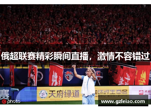 俄超联赛精彩瞬间直播，激情不容错过