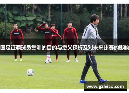 国足征调球员集训的目的与意义探析及对未来比赛的影响