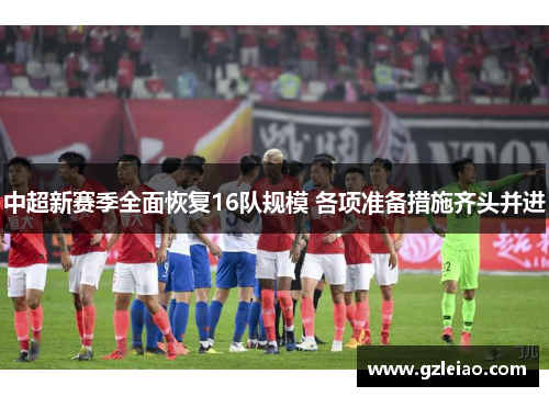 中超新赛季全面恢复16队规模 各项准备措施齐头并进