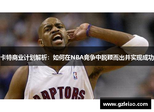 卡特商业计划解析：如何在NBA竞争中脱颖而出并实现成功