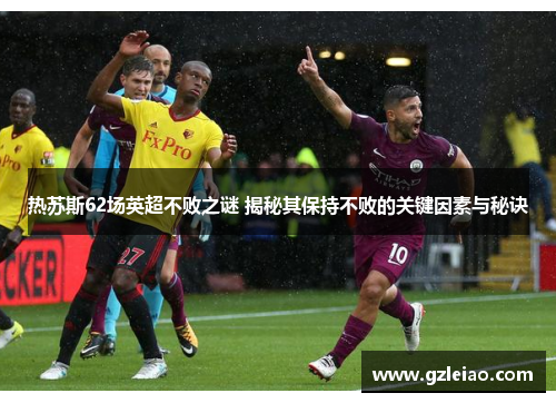 热苏斯62场英超不败之谜 揭秘其保持不败的关键因素与秘诀