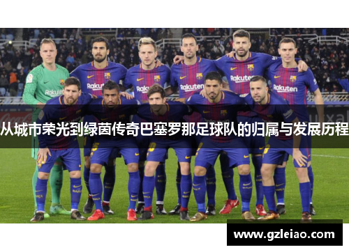 从城市荣光到绿茵传奇巴塞罗那足球队的归属与发展历程 从城市荣光到绿茵传奇巴塞罗那足球队的归属与发展历程