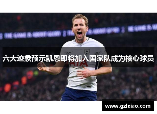 六大迹象预示凯恩即将加入国家队成为核心球员 六大迹象预示凯恩即将加入国家队成为核心球员