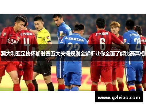 澳大利亚足协杯加时赛五大关键规则全解析让你全面了解比赛真相