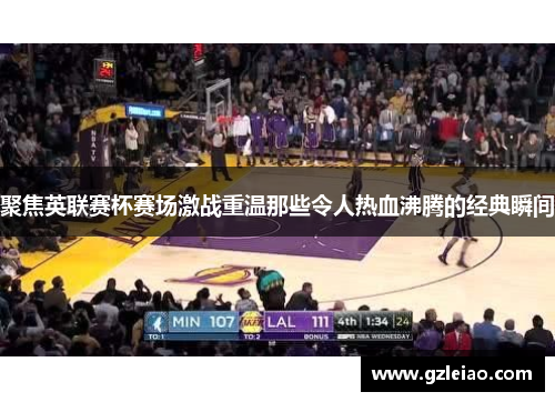 聚焦英联赛杯赛场激战重温那些令人热血沸腾的经典瞬间