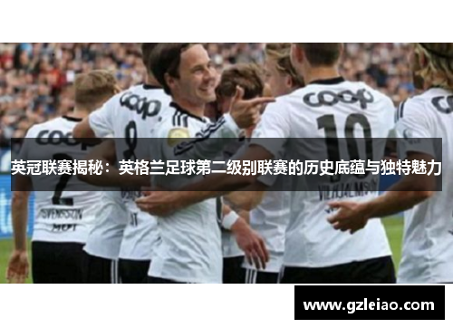 英冠联赛揭秘：英格兰足球第二级别联赛的历史底蕴与独特魅力