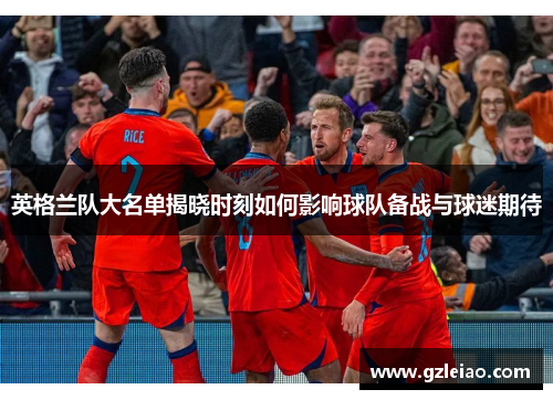 英格兰队大名单揭晓时刻如何影响球队备战与球迷期待