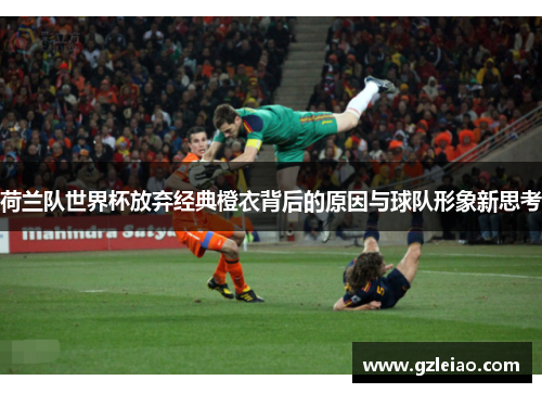 荷兰队世界杯放弃经典橙衣背后的原因与球队形象新思考