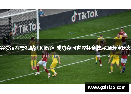 谷爱凌在崇礼站再创辉煌 成功夺回世界杯金牌展现绝佳状态